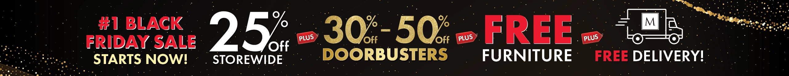 Black Friday Sale Starts Now! 25% Off Storewide, 30%–50% Off Doorbusters, plus Free Furniture and Free Delivery — Shop Now.