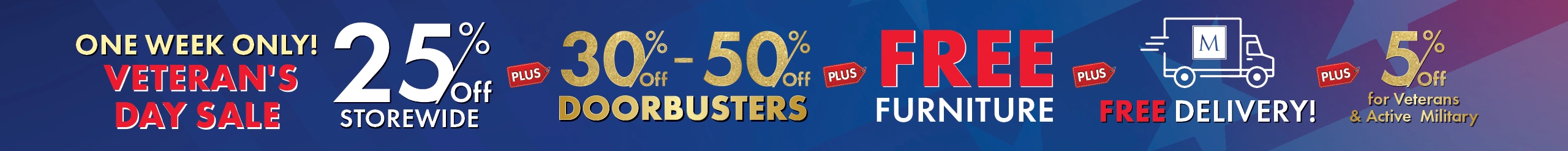 Veteran's Day Sale Starts Now! 25% Off Storewide, 30%–50% Off Doorbusters, plus Free Furniture and Free Delivery — Shop Now.