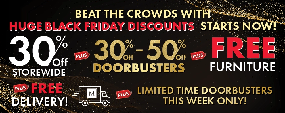 Beat the Crowds with Huge Black Friday Discounts Starts Now! 30% Off Storewide, 30%–50% Off Doorbusters, plus Free Furniture plus Free Delivery — Shop Now.