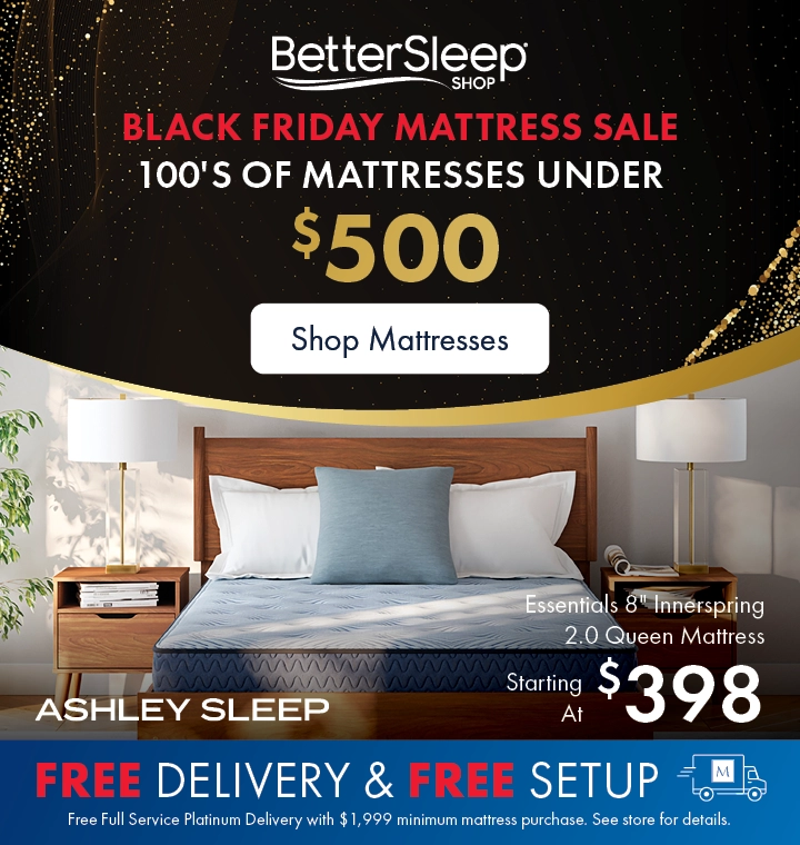 Better Sleep Shop inside Morris Home or Ashley — Black Friday Mattress Sale! Hundreds of mattresses under $500 plus Free Delivery and Setup. Free Platinum Delivery and Setup with $1,999+ mattress purchase. See store for details.