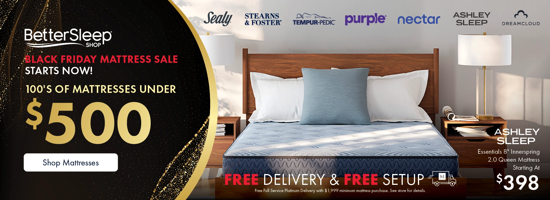 Better Sleep Shop inside Morris Home or Ashley — Black Friday Mattress Sale! Hundreds of mattresses under $500 plus Free Delivery and Setup. Free Platinum Delivery and Setup with $1,999+ mattress purchase. See store for details.