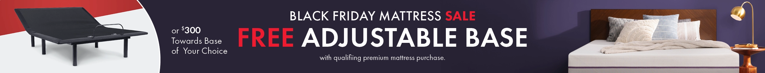 Black Friday Mattress Sale! Get a Free Adjustable Base with a qualifying premium mattress purchase, or take $300 off the base of your choice.