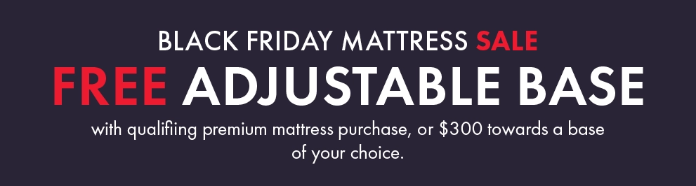 Black Friday Mattress Sale! Get a Free Adjustable Base with a qualifying premium mattress purchase, or take $300 off the base of your choice.