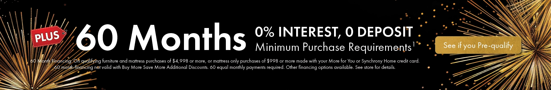 60 Months 0% Interest — $0 Deposit on qualifying furniture or mattress purchases. See store for details.