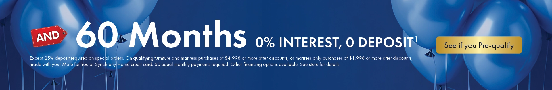 60 Months 0% Interest — $0 Deposit on qualifying furniture or mattress purchases. See store for details.