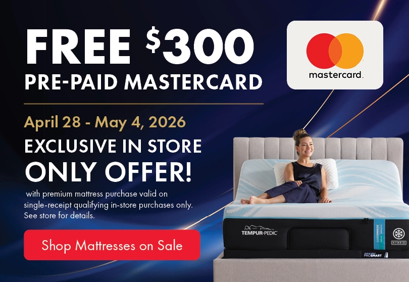 Free $300 prepaid Mastercard with premium mattress purchase, valid April 28–May 4, 2026. Exclusive in-store offer on qualifying single-receipt purchases. See store for details. Shop mattresses on sale.